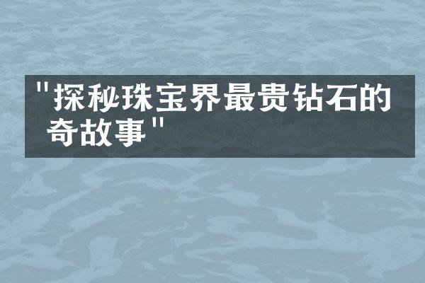 "探秘珠宝界最贵钻石的传奇故事"