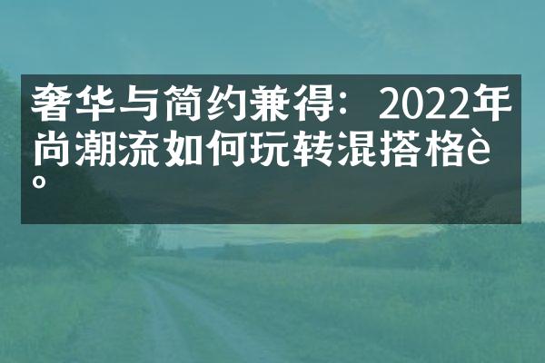 奢华与简约兼得：2022年时尚潮流如何玩转混搭格调