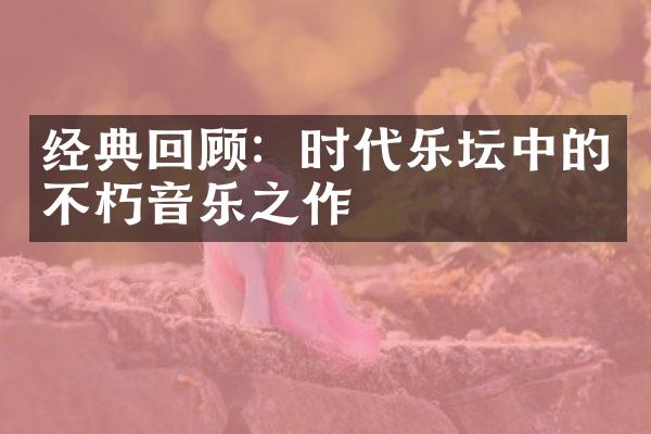 经典回顾：时代乐坛中的不朽音乐之作