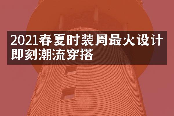 2021春夏时装周最火设计，即刻潮流穿搭