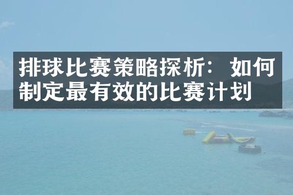 排球比赛策略探析：如何制定最有效的比赛计划