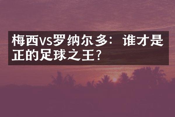 梅西vs罗纳尔多：谁才是真正的足球之王？