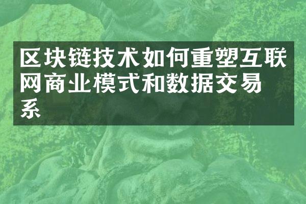 区块链技术如何重塑互联网商业模式和数据交易体系