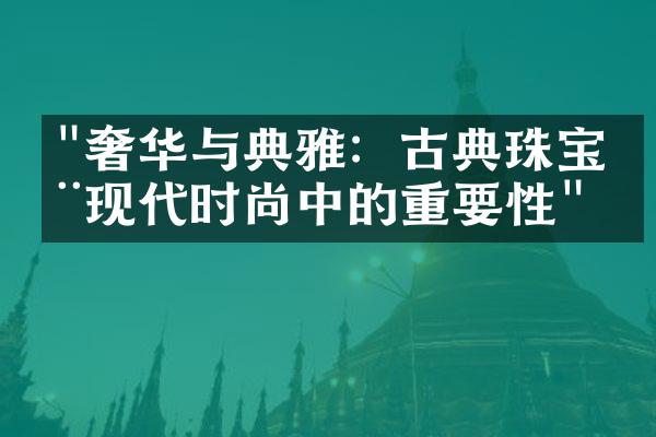 "奢华与典雅：古典珠宝在现代时尚中的重要性"