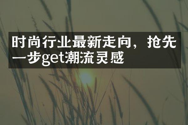 时尚行业最新走向，抢先一步get潮流灵感