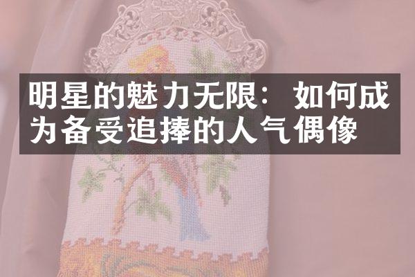 明星的魅力无限：如何成为备受追捧的人气偶像