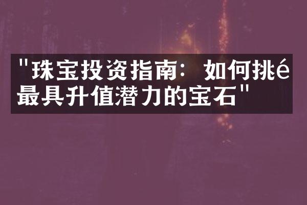 "珠宝投资指南：如何挑选最具升值潜力的宝石"