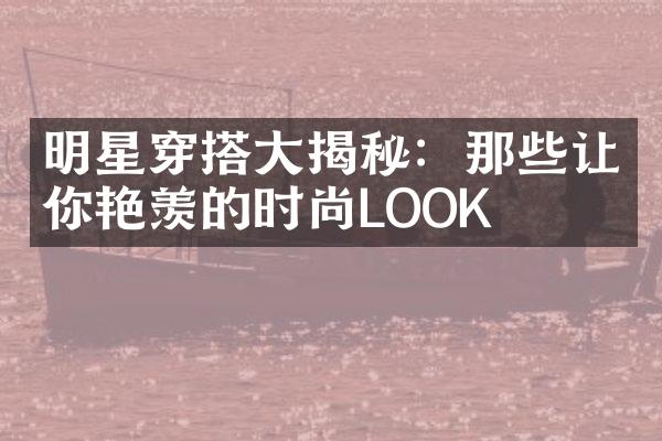 明星穿搭大揭秘：那些让你艳羡的时尚LOOK