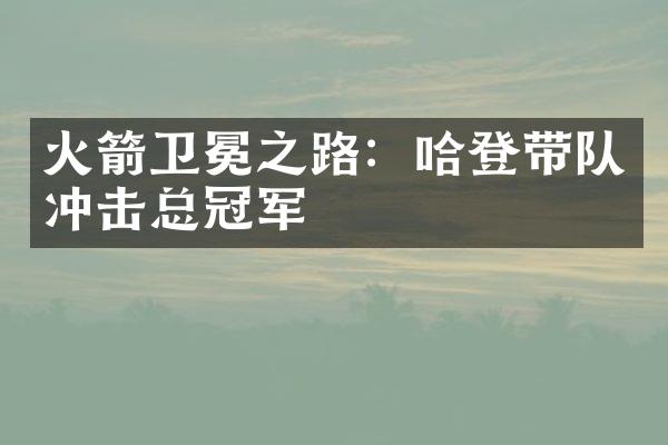 火箭卫冕之路：哈登带队冲击总冠军