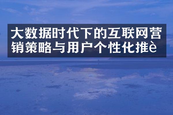 大数据时代下的互联网营销策略与用户个性化推荐