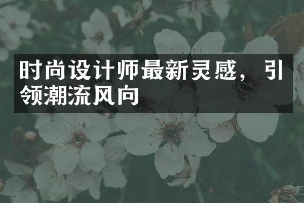 时尚设计师最新灵感，引领潮流风向