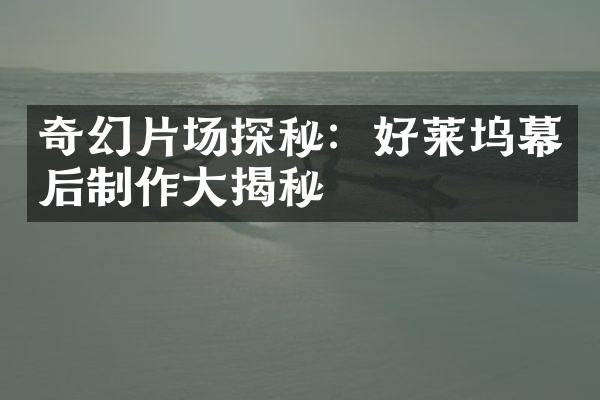 奇幻片场探秘：好莱坞幕后制作大揭秘