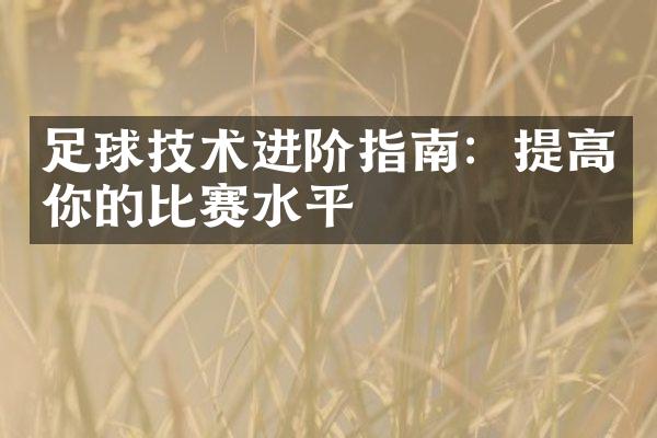 足球技术进阶指南：提高你的比赛水平