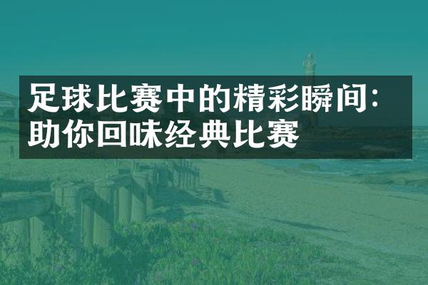 足球比赛中的精彩瞬间：助你回味经典比赛