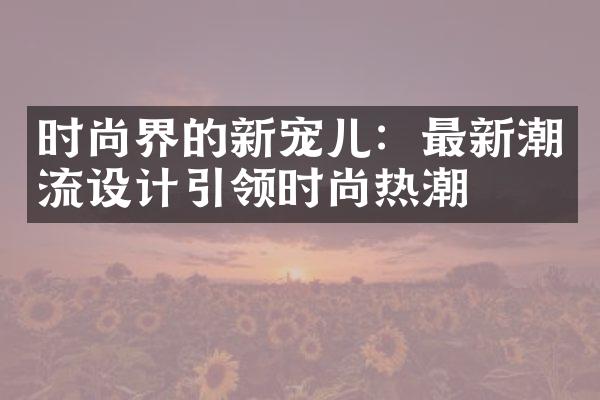 时尚界的新宠儿：最新潮流设计引领时尚热潮