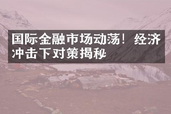 国际金融市场动荡！经济冲击下对策揭秘