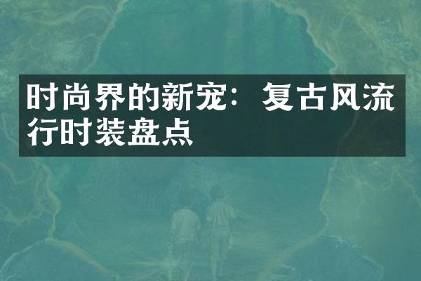 时尚界的新宠：复古风流行时装盘点