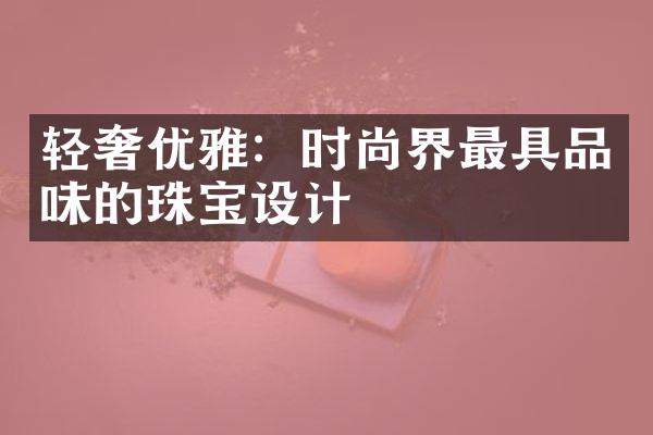 轻奢优雅：时尚界最具品味的珠宝设计