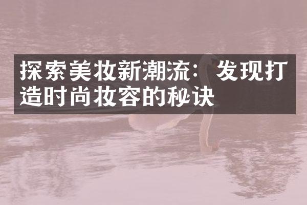 探索美妆新潮流：发现打造时尚妆容的秘诀