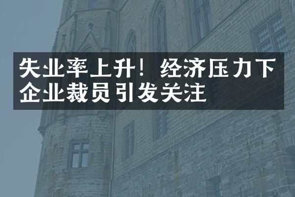 失业率上升！经济压力下企业裁员引发关注