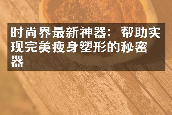 时尚界最新神器：帮助实现完美瘦身塑形的秘密武器