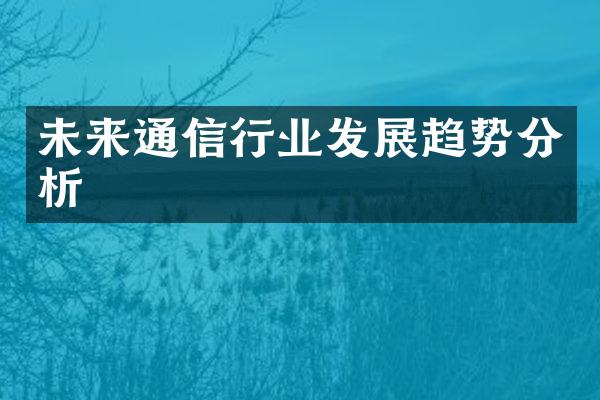 未来通信行业发展趋势分析