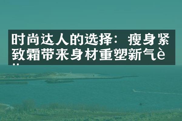 时尚达人的选择：紧致霜带来身材重塑新气质