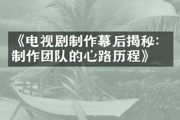 《电视剧制作幕后揭秘：制作团队的心路历程》