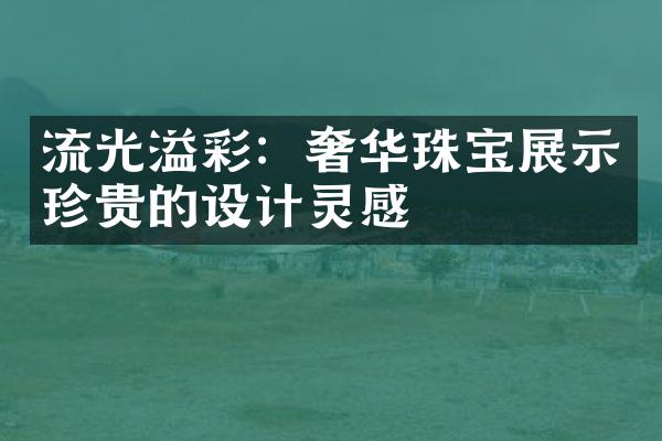 流光溢彩：奢华珠宝展示珍贵的设计灵感