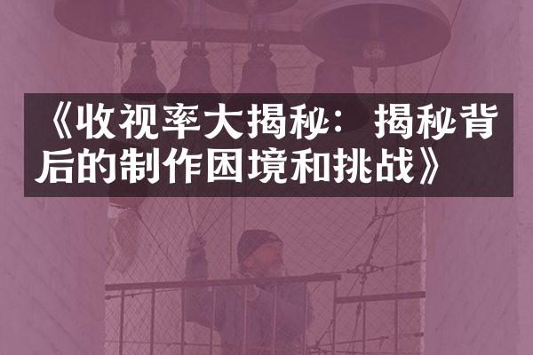 《收视率大揭秘：揭秘背后的制作困境和挑战》