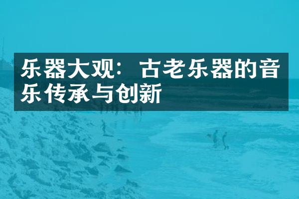 乐器大观：古老乐器的音乐传承与创新