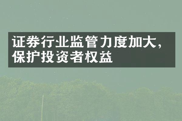 证券行业监管力度加，保护投资者权益