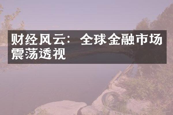 财经风云：全球金融市场震荡透视