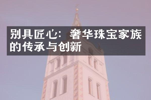 别具匠心：奢华珠宝家族的传承与创新