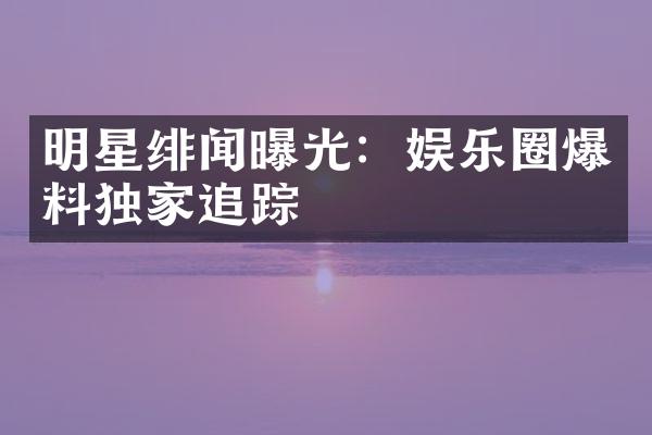 明星绯闻曝光：娱乐圈爆料独家