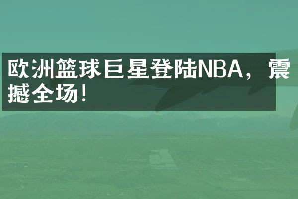 欧洲篮球巨星登陆NBA，震撼全场！