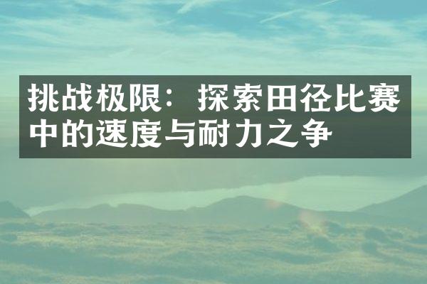 挑战极限：探索田径比赛中的速度与耐力之争