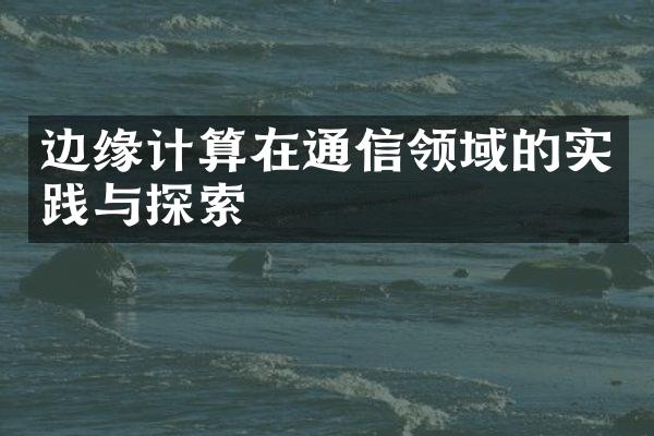 边缘计算在通信领域的实践与探索