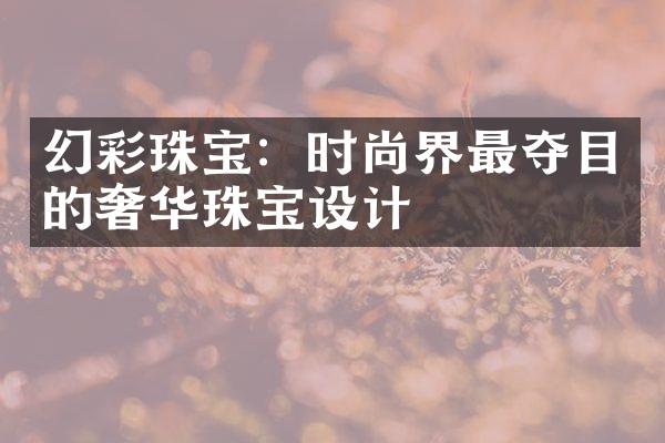 幻彩珠宝：时尚界最夺目的奢华珠宝设计