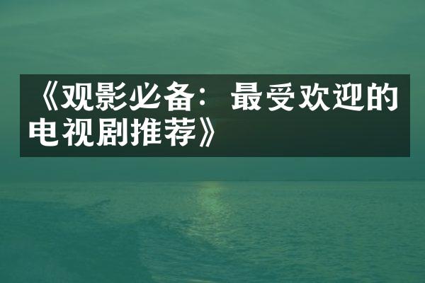 《观影必备：最受欢迎的电视剧推荐》