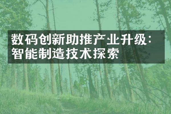 数码创新助推产业升级：智能制造技术探索