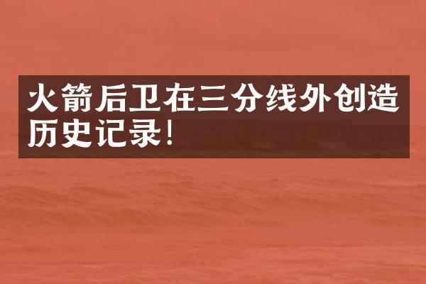 火箭后卫在三分线外创造历史记录！