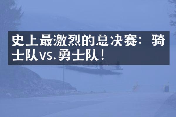 史上最激烈的总决赛：骑士队vs.勇士队！