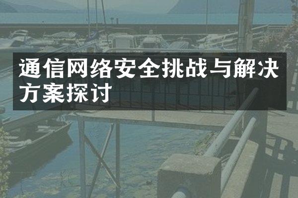 通信网络安全挑战与解决方案探讨