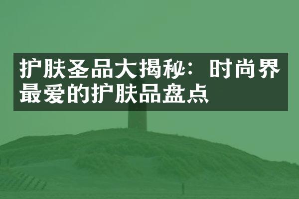 护肤圣品大揭秘：时尚界最爱的护肤品盘点