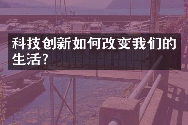 科技创新如何改变我们的生活？