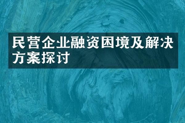 民营企业融资困境及解决方案探讨