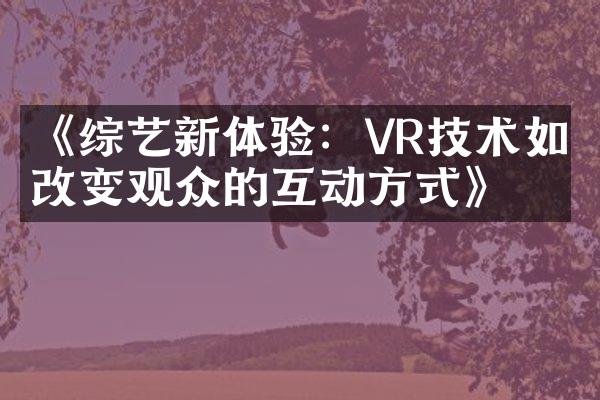 《综艺新体验：VR技术如何改变观众的互动方式》