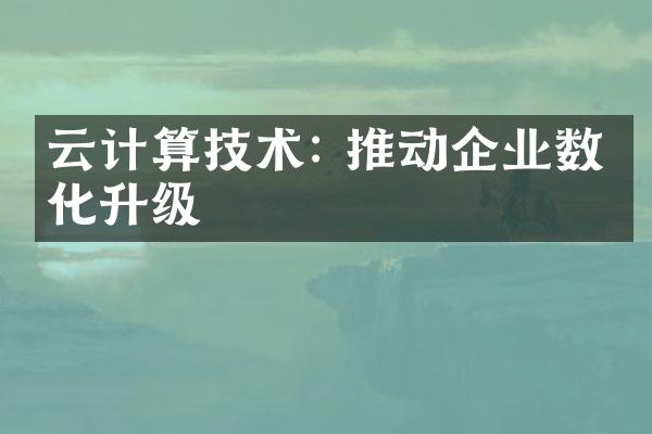 云计算技术: 推动企业数字化升级