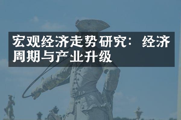 宏观经济走势研究：经济周期与产业升级